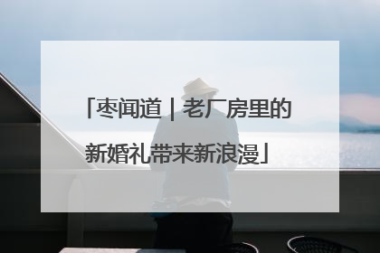 枣闻道｜老厂房里的新婚礼带来新浪漫