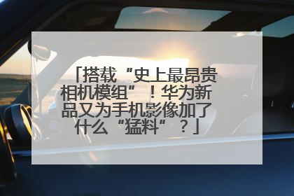 搭载“史上最昂贵相机模组”！华为新品又为手机影像加了什么“猛料”？