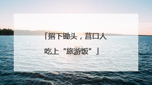 撂下锄头，莒口人吃上“旅游饭”