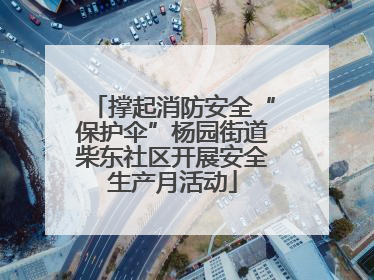 撑起消防安全“保护伞”杨园街道柴东社区开展安全生产月活动