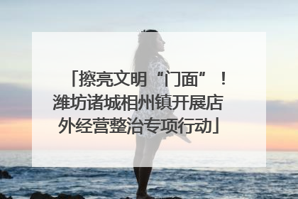 擦亮文明“门面”！潍坊诸城相州镇开展店外经营整治专项行动