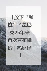 放下“咖位”？星巴克25年来首次宣布降价｜热财经