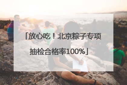 放心吃！北京粽子专项抽检合格率100%