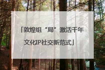敦煌组“局”激活千年文化IP社交新范式