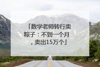 数学老师转行卖粽子：不到一个月，卖出15万个