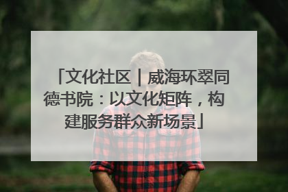 文化社区｜威海环翠同德书院：以文化矩阵，构建服务群众新场景