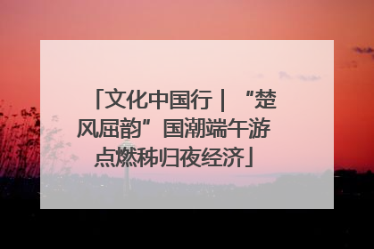 文化中国行|“楚风屈韵”国潮端午游点燃秭归夜经济