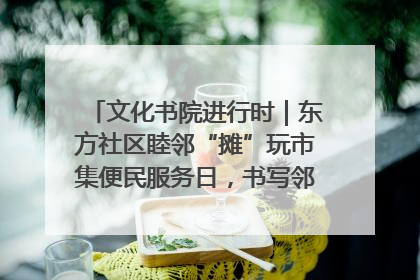 文化书院进行时｜东方社区睦邻“摊”玩市集便民服务日，书写邻里共生新篇章