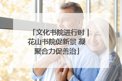 文化书院进行时｜花山书院促新景 凝聚合力促善治