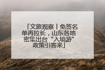 文旅观察丨免签名单再拉长，山东各地密集出台“入境游”政策引客来