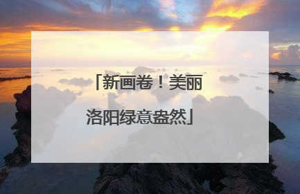 新画卷！美丽洛阳绿意盎然