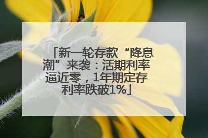 新一轮存款“降息潮”来袭：活期利率逼近零，1年期定存利率跌破1%