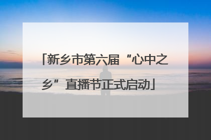 新乡市第六届“心中之乡”直播节正式启动