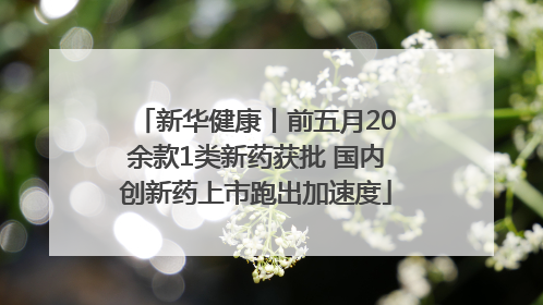 新华健康丨前五月20余款1类新药获批 国内创新药上市跑出加速度