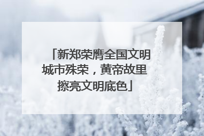 新郑荣膺全国文明城市殊荣，黄帝故里擦亮文明底色