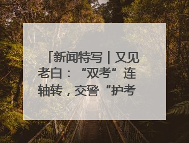 新闻特写｜又见老白：“双考”连轴转，交警“护考档”密集开启