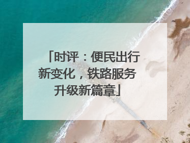 时评：便民出行新变化，铁路服务升级新篇章