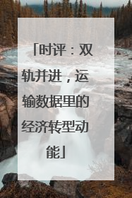 时评：双轨并进，运输数据里的经济转型动能