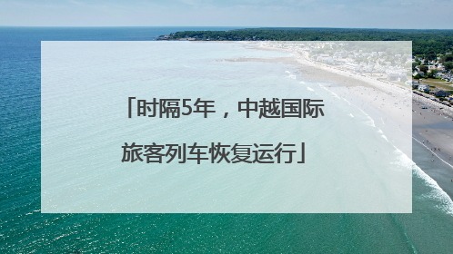 时隔5年，中越国际旅客列车恢复运行