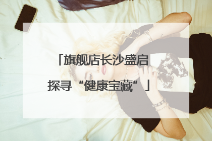 旗舰店长沙盛启 探寻“健康宝藏”