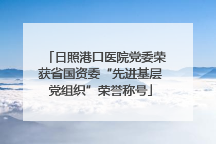 日照港口医院党委荣获省国资委“先进基层党组织”荣誉称号