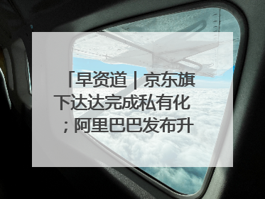 早资道｜京东旗下达达完成私有化；阿里巴巴发布升级版Qwen3