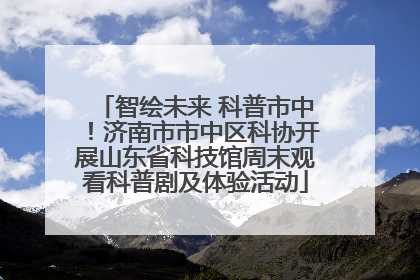 智绘未来 科普市中！济南市市中区科协开展山东省科技馆周末观看科普剧及体验活动