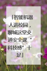 智能机器人进校园，聊城这堂交通安全课“科技感”十足