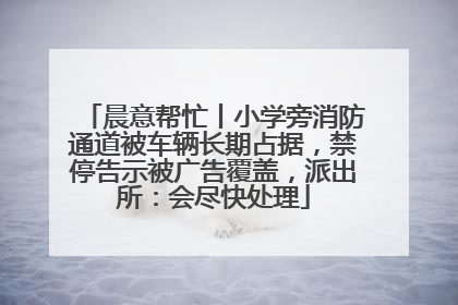 晨意帮忙丨小学旁消防通道被车辆长期占据，禁停告示被广告覆盖，派出所：会尽快处理