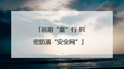 暑期“童”行 织密防溺“安全网”