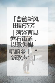 曹韵新风 田野芬芳｜菏泽曹县磐石街道：以歌为媒 唱响乡土“新歌声”