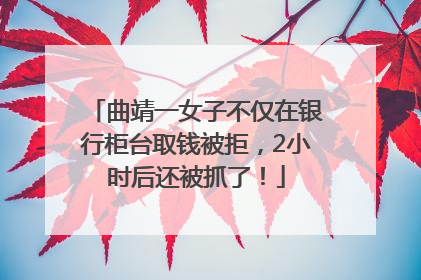 曲靖一女子不仅在银行柜台取钱被拒，2小时后还被抓了！