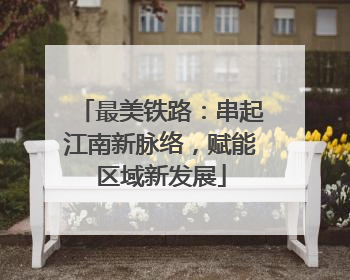 最美铁路：串起江南新脉络，赋能区域新发展