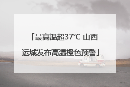 最高温超37℃ 山西运城发布高温橙色预警