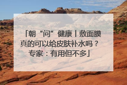 朝“问”健康丨敷面膜真的可以给皮肤补水吗？专家：有用但不多