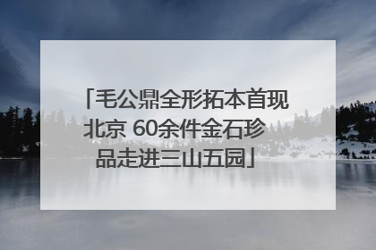 毛公鼎全形拓本首现北京 60余件金石珍品走进三山五园