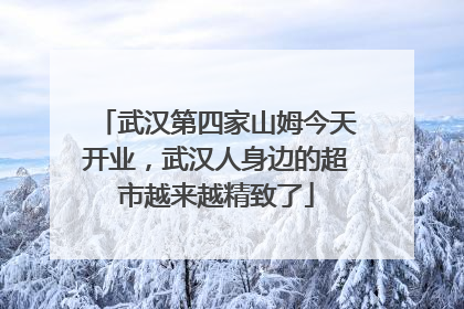 武汉第四家山姆今天开业,武汉人身边的超市越来越精致了