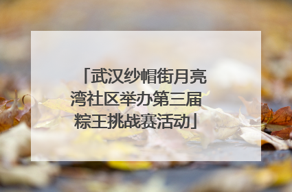 武汉纱帽街月亮湾社区举办第三届粽王挑战赛活动