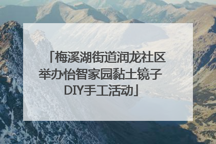 梅溪湖街道润龙社区举办怡智家园黏土镜子DIY手工活动