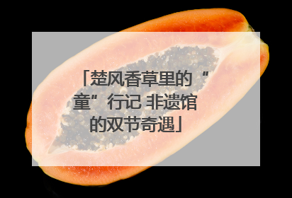 楚风香草里的“童”行记 非遗馆的双节奇遇