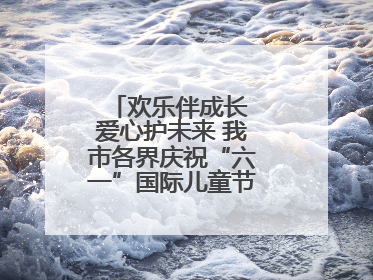 欢乐伴成长 爱心护未来 我市各界庆祝“六一”国际儿童节活动精彩纷呈