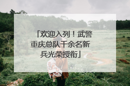 欢迎入列！武警重庆总队千余名新兵光荣授衔