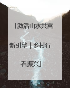 激活山水共富新引擎｜乡村行·看振兴