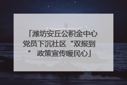 潍坊安丘公积金中心党员下沉社区“双报到” 政策宣传暖民心