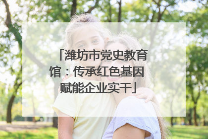 潍坊市党史教育馆：传承红色基因 赋能企业实干