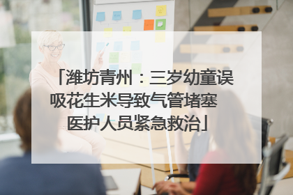 潍坊青州：三岁幼童误吸花生米导致气管堵塞 医护人员紧急救治