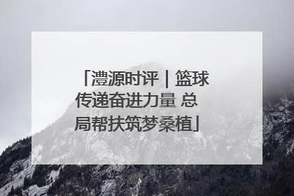 澧源时评｜篮球传递奋进力量 总局帮扶筑梦桑植