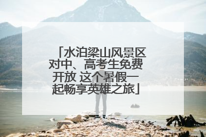 水泊梁山风景区对中、高考生免费开放 这个暑假一起畅享英雄之旅