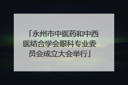 永州市中医药和中西医结合学会眼科专业委员会成立大会举行