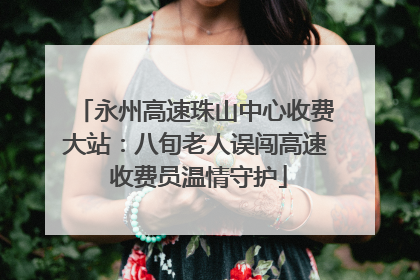 永州高速珠山中心收费大站：八旬老人误闯高速 收费员温情守护